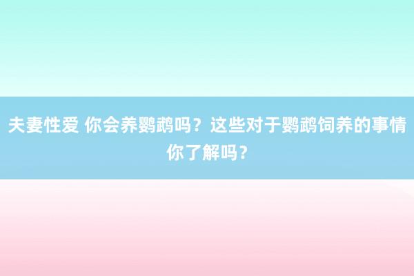夫妻性爱 你会养鹦鹉吗?这些对于鹦鹉饲养的事情你了解吗?
