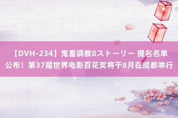 【DVH-234】鬼畜調教8ストーリー 提名名单公布!第37届世界电影百花奖将于8月在成都举行