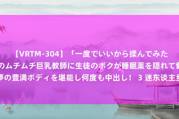 【VRTM-304】「一度でいいから揉んでみたい!」はち切れんばかりのムチムチ巨乳教師に生徒のボクが睡眠薬を隠れて飲ませて、夢の豊満ボディを堪能し何度も中出し! 3 迷东谈主丝袜好意思腿,惹东谈主心动颠簸魔力