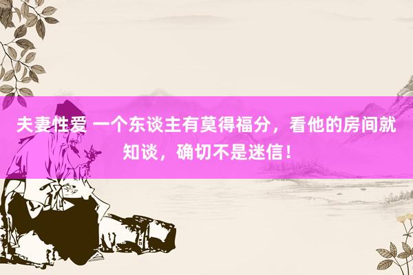 夫妻性爱 一个东谈主有莫得福分,看他的房间就知谈,确切不是迷信!