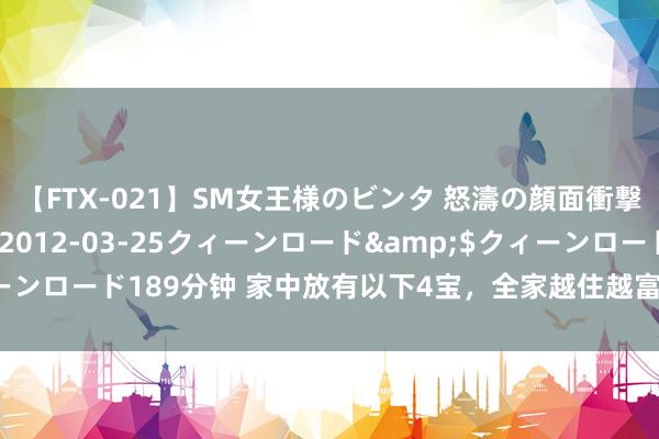 【FTX-021】SM女王様のビンタ 怒濤の顔面衝撃3時間</a>2012-03-25クィーンロード&$クィーンロード189分钟 家中放有以下4宝,全家越住越富,情谊也会越来越良善!