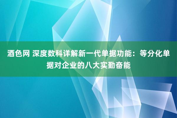 酒色网 深度数科详解新一代单据功能:等分化单据对企业的八大实勤奋能