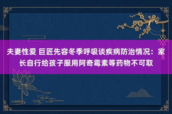 夫妻性爱 巨匠先容冬季呼吸谈疾病防治情况:家长自行给孩子服用阿奇霉素等药物不可取