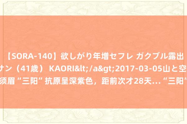 【SORA-140】欲しがり年増セフレ ガクブル露出SEX かおりサン(41歳) KAORI</a>2017-03-05山と空&$131分钟 90后须眉“三阳”抗原呈深紫色,距前次才28天…“三阳”来了?症状如何?又一新冠变异株出现,最新研判