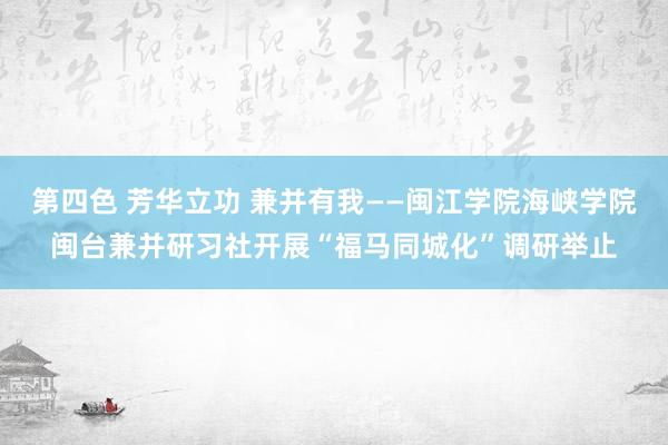 第四色 芳华立功 兼并有我——闽江学院海峡学院闽台兼并研习社开展“福马同城化”调研举止