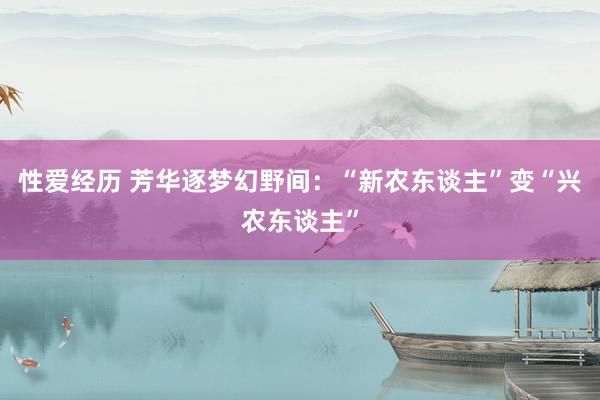 性爱经历 芳华逐梦幻野间：“新农东谈主”变“兴农东谈主”