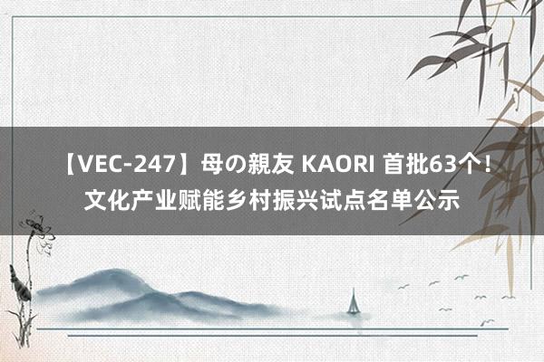 【VEC-247】母の親友 KAORI 首批63个!文化产业赋能乡村振兴试点名单公示