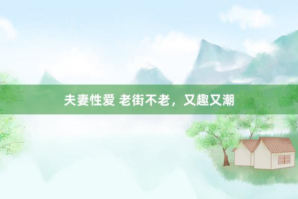 夫妻性爱 老街不老,又趣又潮