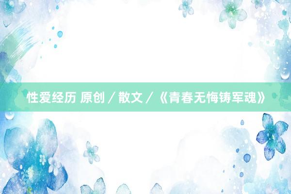 性爱经历 原创/散文/《青春无悔铸军魂》