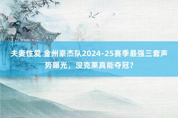 夫妻性爱 金州豪杰队2024-25赛季最强三套声势曝光,没克莱真能夺冠?