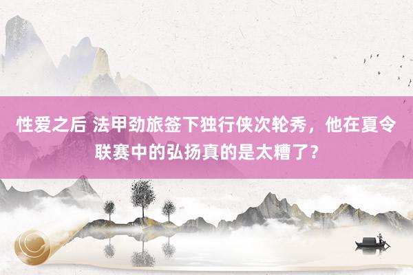 性爱之后 法甲劲旅签下独行侠次轮秀,他在夏令联赛中的弘扬真的是太糟了?