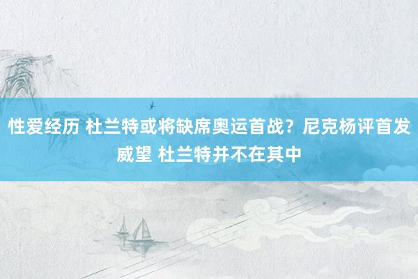 性爱经历 杜兰特或将缺席奥运首战?尼克杨评首发威望 杜兰特并不在其中