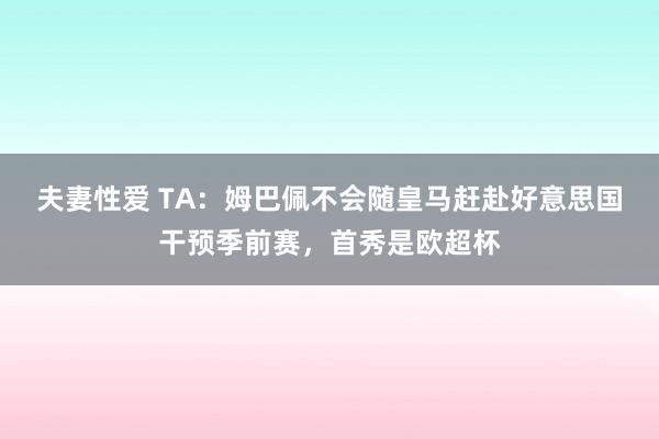 夫妻性爱 TA:姆巴佩不会随皇马赶赴好意思国干预季前赛,首秀是欧超杯