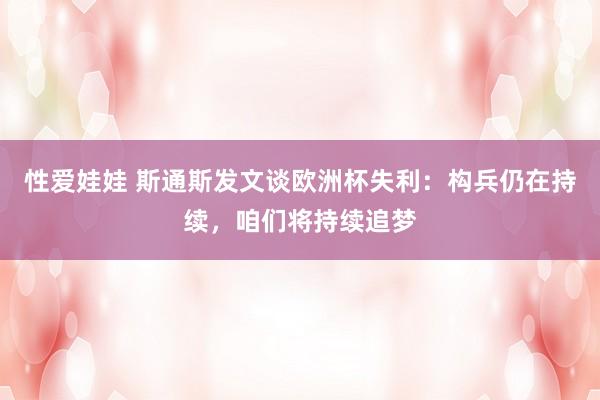 性爱娃娃 斯通斯发文谈欧洲杯失利:构兵仍在持续,咱们将持续追梦