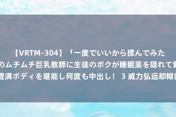 【VRTM-304】「一度でいいから揉んでみたい!」はち切れんばかりのムチムチ巨乳教師に生徒のボクが睡眠薬を隠れて飲ませて、夢の豊満ボディを堪能し何度も中出し! 3 威力弘远却糊口率低,中国东风-5B洲际弹谈导弹的无奈