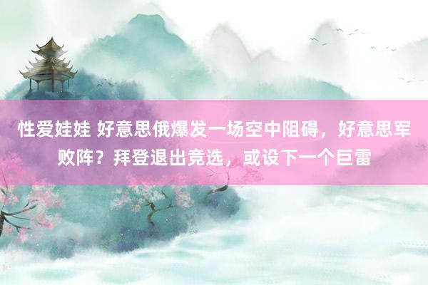 性爱娃娃 好意思俄爆发一场空中阻碍，好意思军败阵？拜登退出竞选，或设下一个巨雷