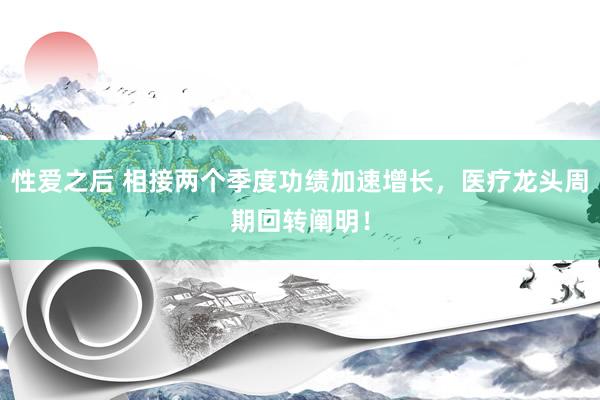 性爱之后 相接两个季度功绩加速增长,医疗龙头周期回转阐明!