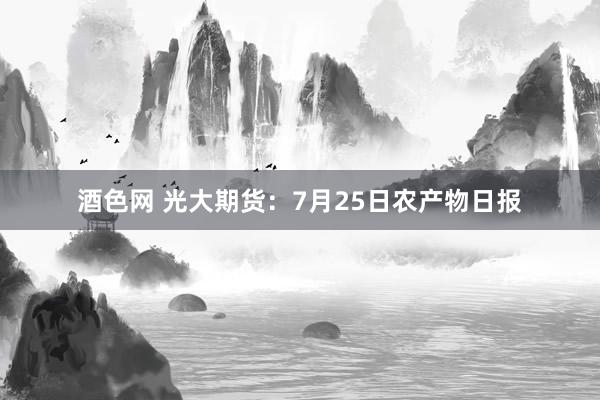 酒色网 光大期货:7月25日农产物日报