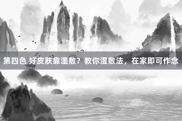 第四色 好皮肤靠湿敷?教你湿敷法,在家即可作念