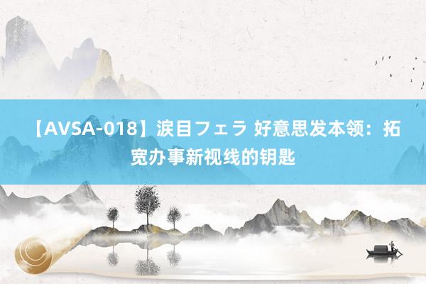 【AVSA-018】涙目フェラ 好意思发本领:拓宽办事新视线的钥匙