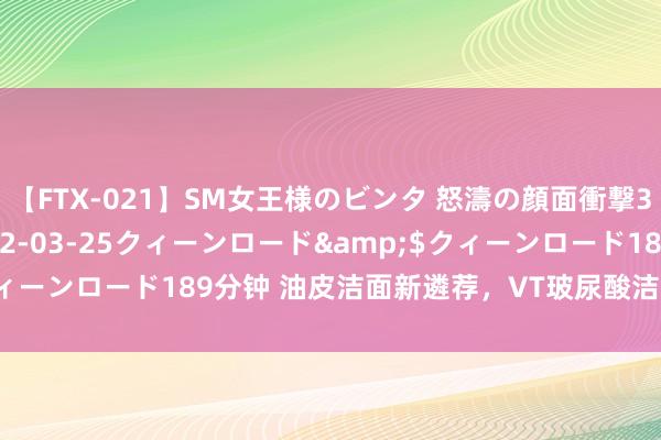 【FTX-021】SM女王様のビンタ 怒濤の顔面衝撃3時間</a>2012-03-25クィーンロード&$クィーンロード189分钟 油皮洁面新遴荐,VT玻尿酸洁面,保湿又干净!