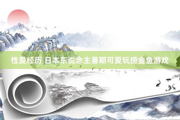 性爱经历 日本东说念主暑期可爱玩捞金鱼游戏