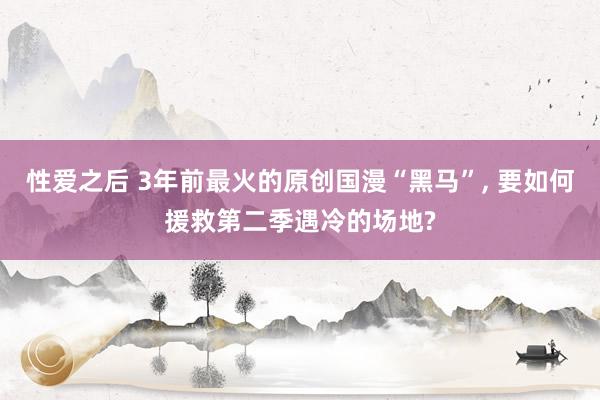 性爱之后 3年前最火的原创国漫“黑马”, 要如何援救第二季遇冷的场地?