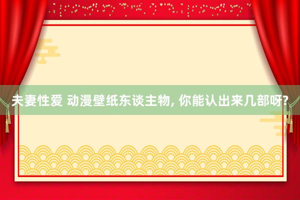 夫妻性爱 动漫壁纸东谈主物, 你能认出来几部呀?