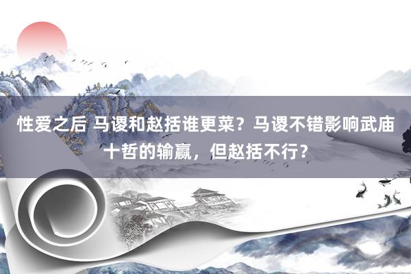 性爱之后 马谡和赵括谁更菜?马谡不错影响武庙十哲的输赢,但赵括不行?