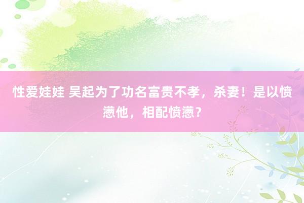 性爱娃娃 吴起为了功名富贵不孝,杀妻!是以愤懑他,相配愤懑?