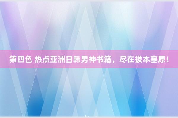 第四色 热点亚洲日韩男神书籍,尽在拔本塞原!