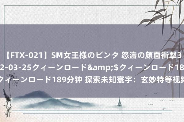 【FTX-021】SM女王様のビンタ 怒濤の顔面衝撃3時間</a>2012-03-25クィーンロード&$クィーンロード189分钟 探索未知寰宇:玄妙特等视频揭示全新视角