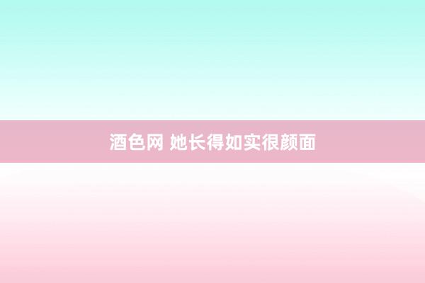 酒色网 她长得如实很颜面
