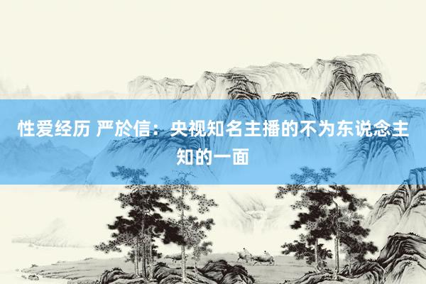 性爱经历 严於信：央视知名主播的不为东说念主知的一面