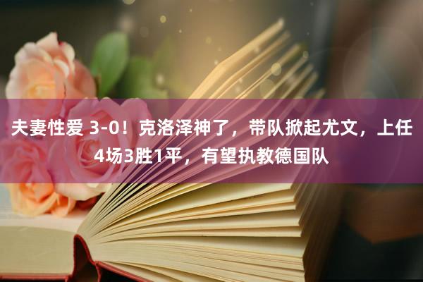 夫妻性爱 3-0!克洛泽神了,带队掀起尤文,上任4场3胜1平,有望执教德国队