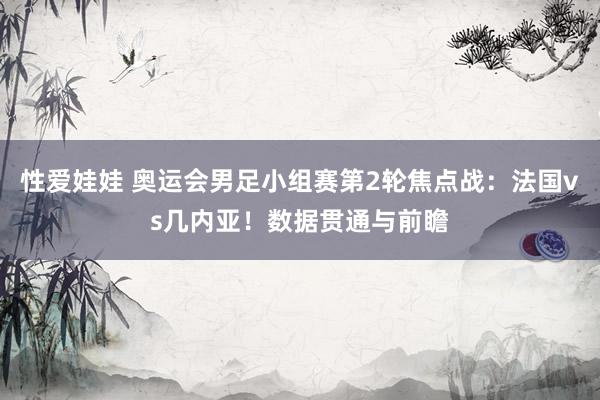 性爱娃娃 奥运会男足小组赛第2轮焦点战:法国vs几内亚!数据贯通与前瞻