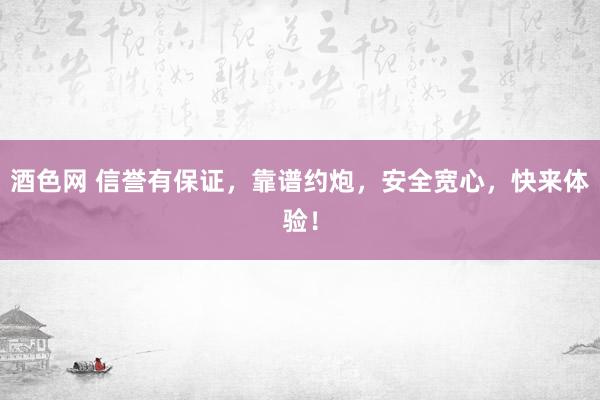 酒色网 信誉有保证,靠谱约炮,安全宽心,快来体验!