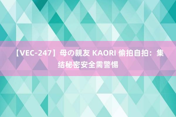 【VEC-247】母の親友 KAORI 偷拍自拍:集结秘密安全需警惕