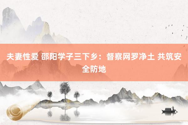 夫妻性爱 邵阳学子三下乡:督察网罗净土 共筑安全防地
