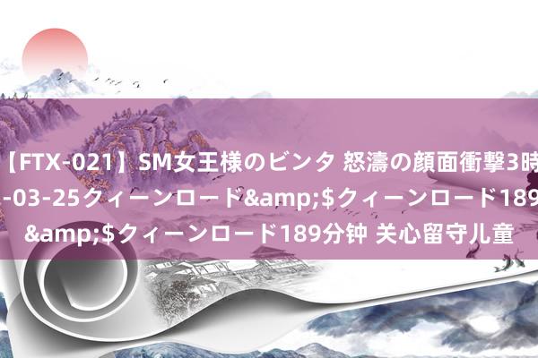 【FTX-021】SM女王様のビンタ 怒濤の顔面衝撃3時間</a>2012-03-25クィーンロード&$クィーンロード189分钟 关心留守儿童