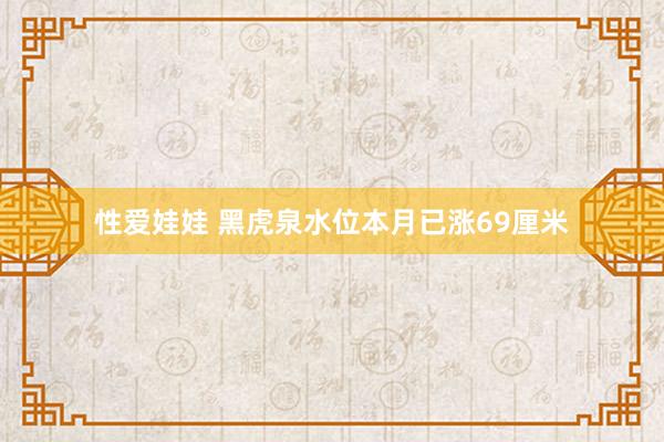 性爱娃娃 黑虎泉水位本月已涨69厘米