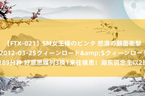 【FTX-021】SM女王様のビンタ 怒濤の顔面衝撃3時間</a>2012-03-25クィーンロード&$クィーンロード189分钟 好意思媒列3换1来往猜思!湖东说念主以2球员+1选秀权为筹码,获取西蒙斯?