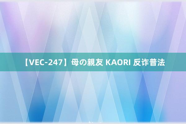 【VEC-247】母の親友 KAORI 反诈普法