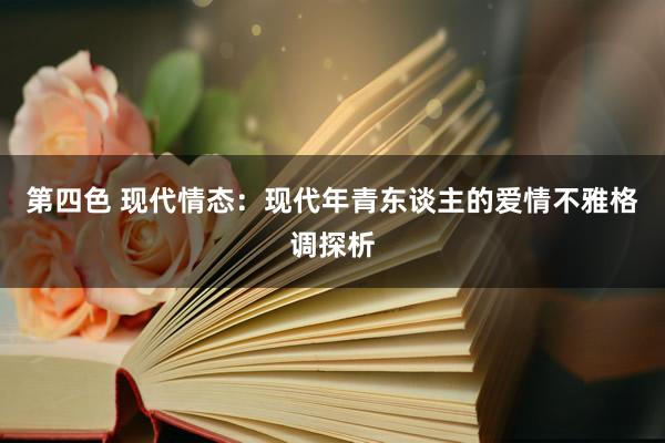 第四色 现代情态:现代年青东谈主的爱情不雅格调探析