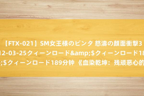【FTX-021】SM女王様のビンタ 怒濤の顔面衝撃3時間</a>2012-03-25クィーンロード&$クィーンロード189分钟 《血染乾坤:残顽恶心的暴力演义》