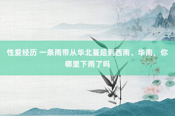 性爱经历 一条雨带从华北蔓延到西南、华南，你哪里下雨了吗