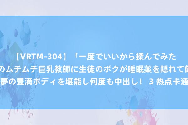 【VRTM-304】「一度でいいから揉んでみたい!」はち切れんばかりのムチムチ巨乳教師に生徒のボクが睡眠薬を隠れて飲ませて、夢の豊満ボディを堪能し何度も中出し! 3 热点卡通动漫:填塞不成错过的热点作品推选