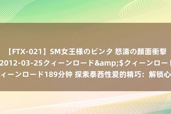 【FTX-021】SM女王様のビンタ 怒濤の顔面衝撃3時間</a>2012-03-25クィーンロード&$クィーンロード189分钟 探索泰西性爱的精巧:解锁心理的神秘妙技与妙技