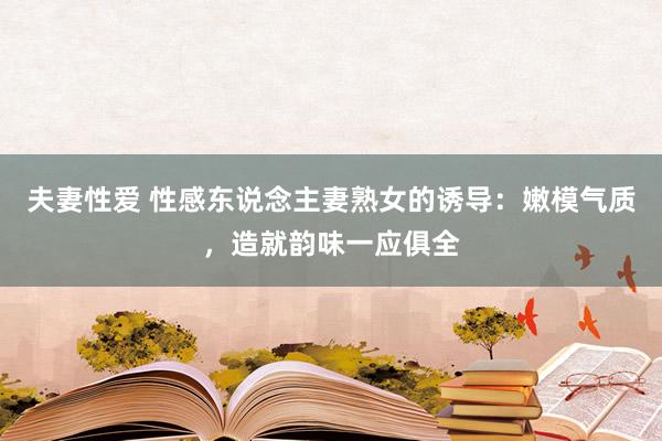 夫妻性爱 性感东说念主妻熟女的诱导:嫩模气质,造就韵味一应俱全