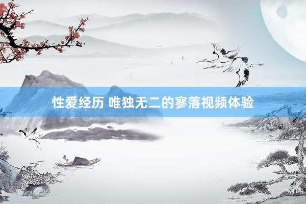 性爱经历 唯独无二的寥落视频体验